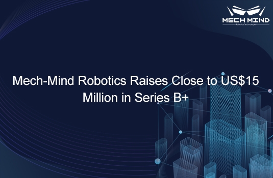 Robot AI Company Mech-Mind Robotics Raises Close to US$15 Million in Series B+