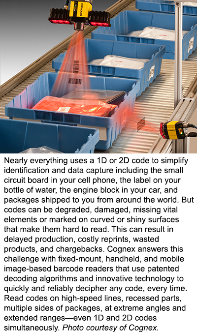 Nearly everything uses a 1D or 2D code to simplify identification and data capture including the small circuit board in your cell phone, the label on your bottle of water, the engine block in your car, and  packages shipped to you from around the world. But codes can be degraded, damaged, missing vital elements or marked on curved or shiny surfaces that make them hard to read. This can result in delayed production, costly reprints, wasted products, and chargebacks. Cognex answers this challenge with fixed-mount, handheld, and mobile image-based barcode readers that use patented decoding algorithms and innovative technology to quickly and reliably decipher any code, every time. Read codes on high-speed lines, recessed parts, multiple sides of packages, at extreme angles and extended ranges—even 1D and 2D codes simultaneously. Photo courtesy of Cognex. 