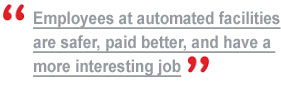 "Employees at automated facilities are safer, paid better, and have a more interesting job"