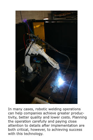 In many cases, robotic welding operations can help companies achieve greater productivity, better quality and lower costs. Planning the operation carefully and paying close attention to details after implementation are both critical, however, to achieving success with this technology. 