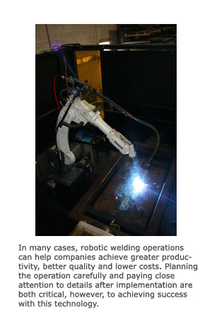In many cases, robotic welding operations can help companies achieve greater productivity, better quality and lower costs. Planning the operation carefully and paying close attention to details after implementation are both critical, however, to achieving success with this technology.